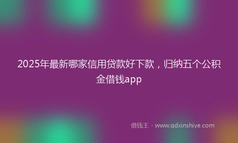 2025年最新哪家信用贷款好下款，归纳五个公积金借钱app