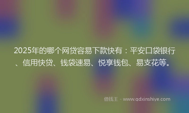 2025年的哪个网贷容易下款快有：平安口袋银行、信用快贷、钱袋速易、悦享钱包、易支花等。