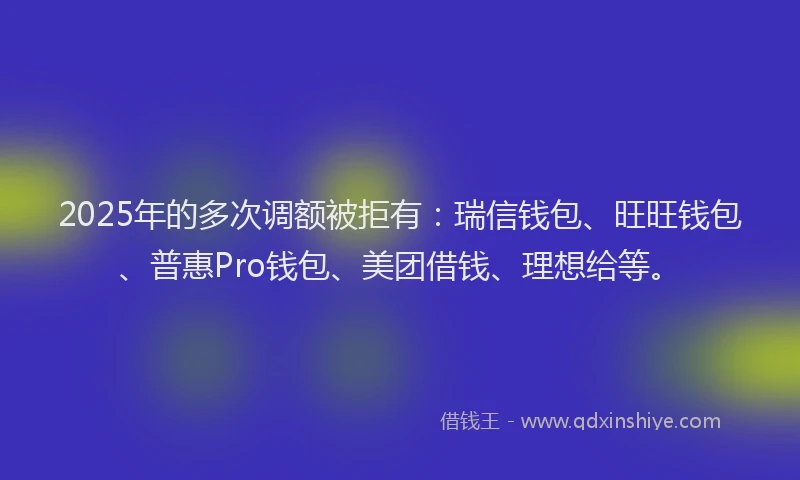 2025年的多次调额被拒有：瑞信钱包、旺旺钱包、普惠Pro钱包、美团借钱、理想给等。