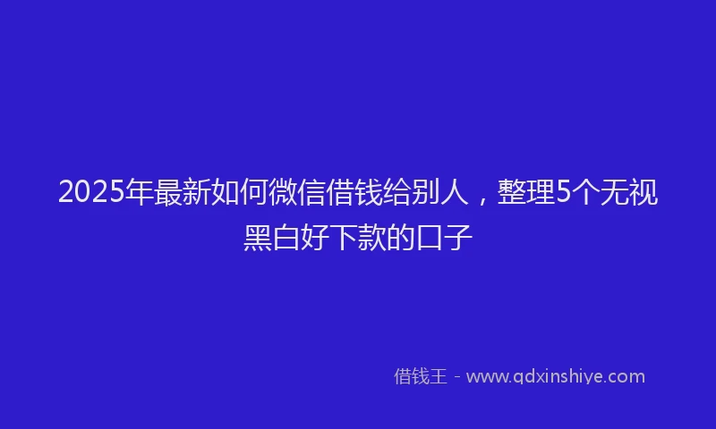 2025年最新如何微信借钱给别人，整理5个无视黑白好下款的口子