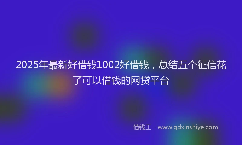 2025年最新好借钱1002好借钱，总结五个征信花了可以借钱的网贷平台