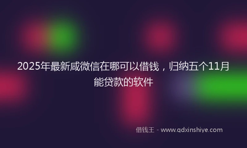 2025年最新咸微信在哪可以借钱，归纳五个11月能贷款的软件