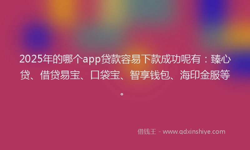2025年的哪个app贷款容易下款成功呢有：臻心贷、借贷易宝、口袋宝、智享钱包、海印金服等。