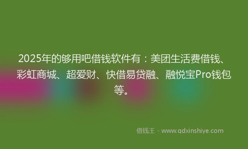 2025年的够用吧借钱软件有：美团生活费借钱、彩虹商城、超爱财、快借易贷融、融悦宝Pro钱包等。