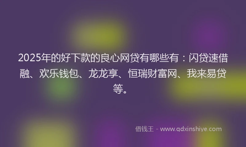 2025年的好下款的良心网贷有哪些有：闪贷速借融、欢乐钱包、龙龙享、恒瑞财富网、我来易贷等。