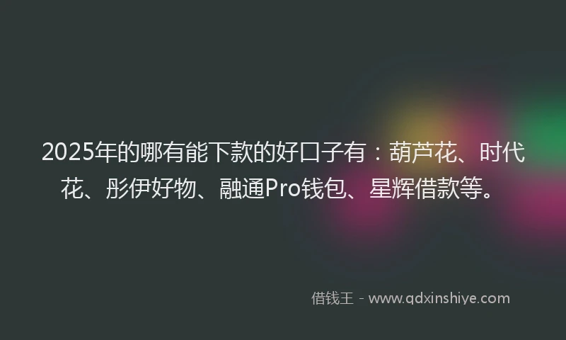 2025年的哪有能下款的好口子有：葫芦花、时代花、彤伊好物、融通Pro钱包、星辉借款等。