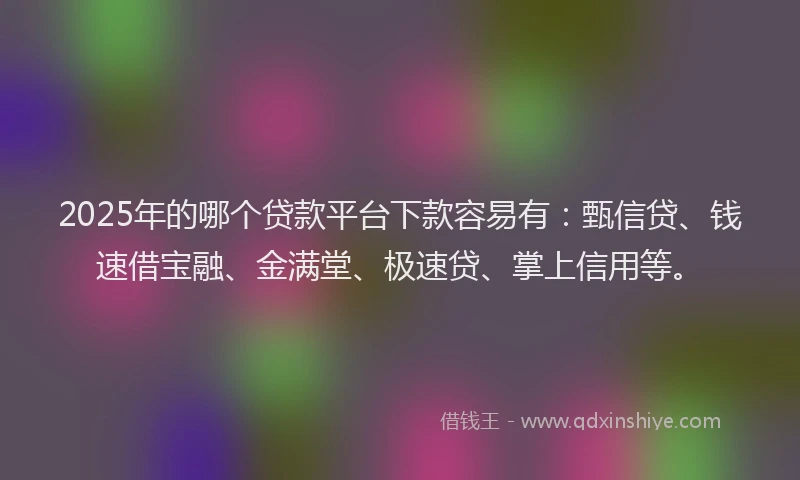 2025年的哪个贷款平台下款容易有：甄信贷、钱速借宝融、金满堂、极速贷、掌上信用等。