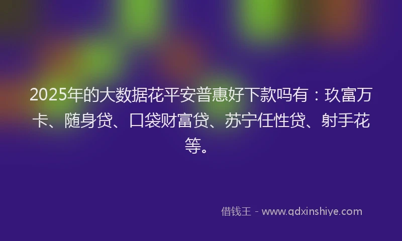 2025年的大数据花平安普惠好下款吗有：玖富万卡、随身贷、口袋财富贷、苏宁任性贷、射手花等。