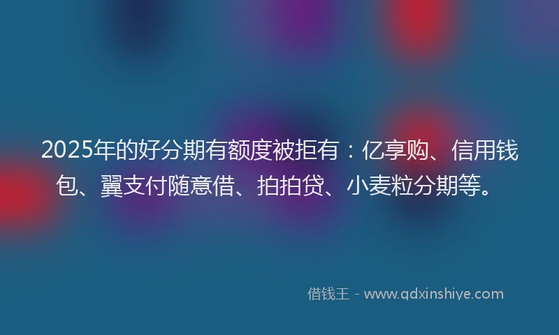 2025年的好分期有额度被拒有：亿享购、信用钱包、翼支付随意借、拍拍贷、小麦粒分期等。