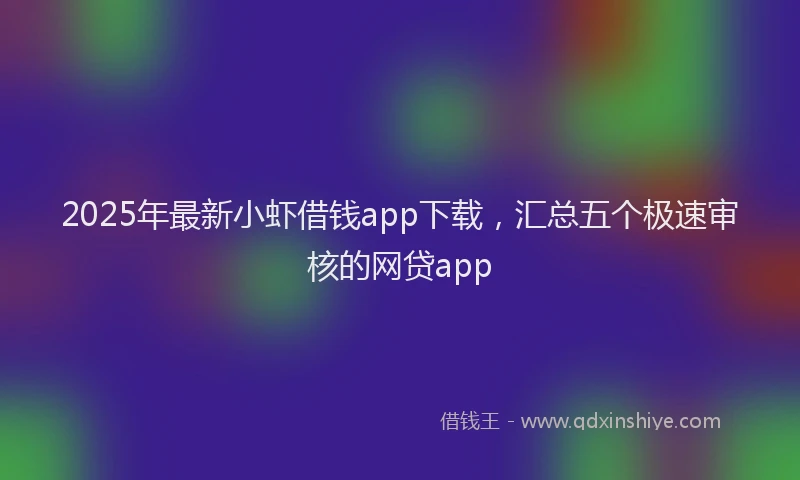 2025年最新小虾借钱app下载，汇总五个极速审核的网贷app