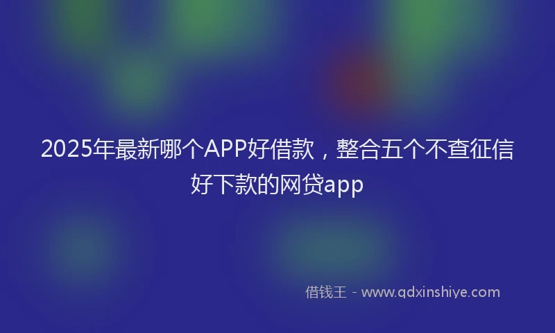 2025年最新哪个APP好借款，整合五个不查征信好下款的网贷app