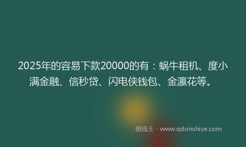 2025年的容易下款20000的有：蜗牛租机、度小满金融、信秒贷、闪电侠钱包、金瀛花等。