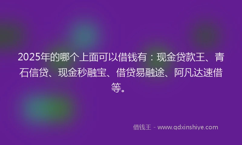 2025年的哪个上面可以借钱有：现金贷款王、青石信贷、现金秒融宝、借贷易融途、阿凡达速借等。