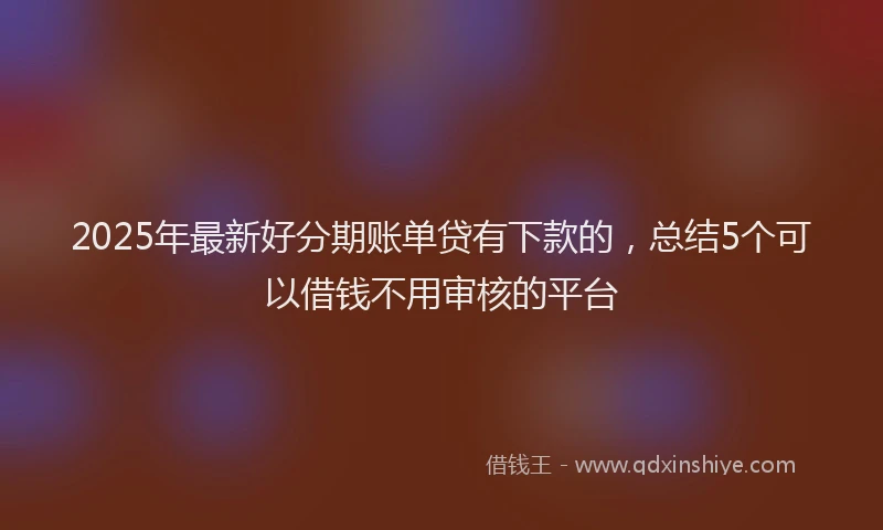 2025年最新好分期账单贷有下款的，总结5个可以借钱不用审核的平台