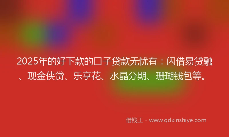 2025年的好下款的口子贷款无忧有：闪借易贷融、现金侠贷、乐享花、水晶分期、珊瑚钱包等。