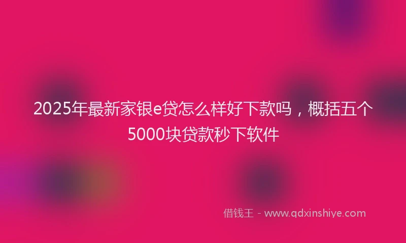 2025年最新家银e贷怎么样好下款吗，概括五个5000块贷款秒下软件
