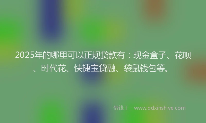 2025年的哪里可以正规贷款有：现金盒子、花呗、时代花、快捷宝贷融、袋鼠钱包等。