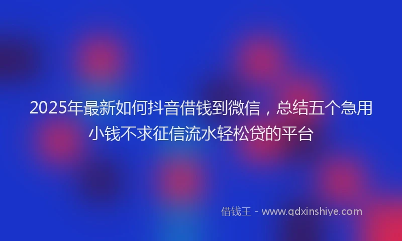 2025年最新如何抖音借钱到微信，总结五个急用小钱不求征信流水轻松贷的平台
