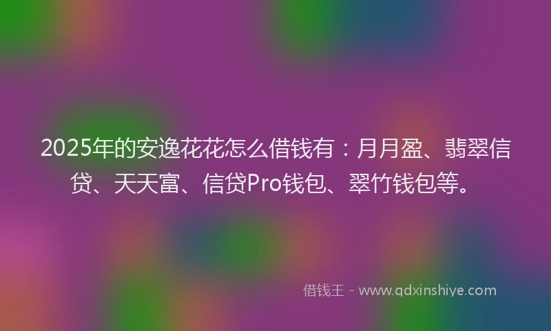 2025年的安逸花花怎么借钱有：月月盈、翡翠信贷、天天富、信贷Pro钱包、翠竹钱包等。