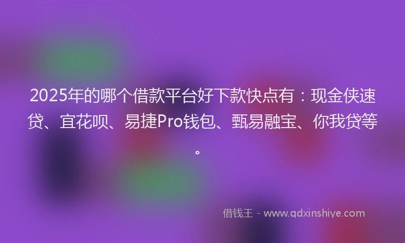 2025年的哪个借款平台好下款快点有：现金侠速贷、宜花呗、易捷Pro钱包、甄易融宝、你我贷等。
