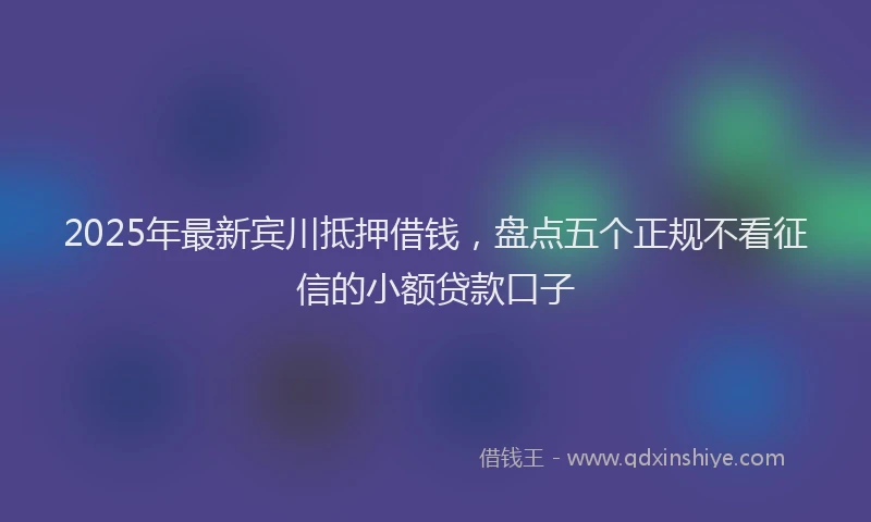 2025年最新宾川抵押借钱，盘点五个正规不看征信的小额贷款口子