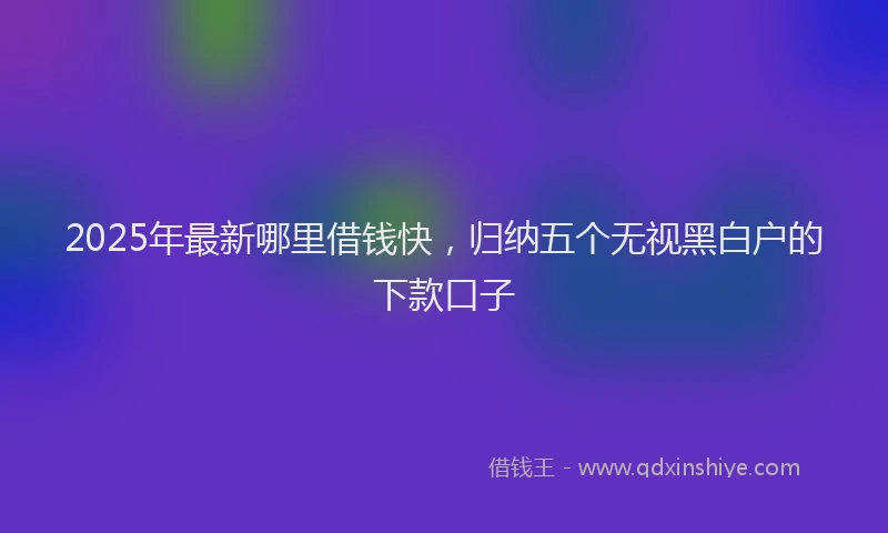 2025年最新哪里借钱快，归纳五个无视黑白户的下款口子