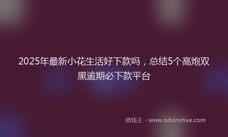 2025年最新小花生活好下款吗，总结5个高炮双黑逾期必下款平台