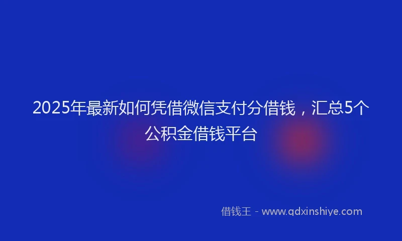 2025年最新如何凭借微信支付分借钱，汇总5个公积金借钱平台