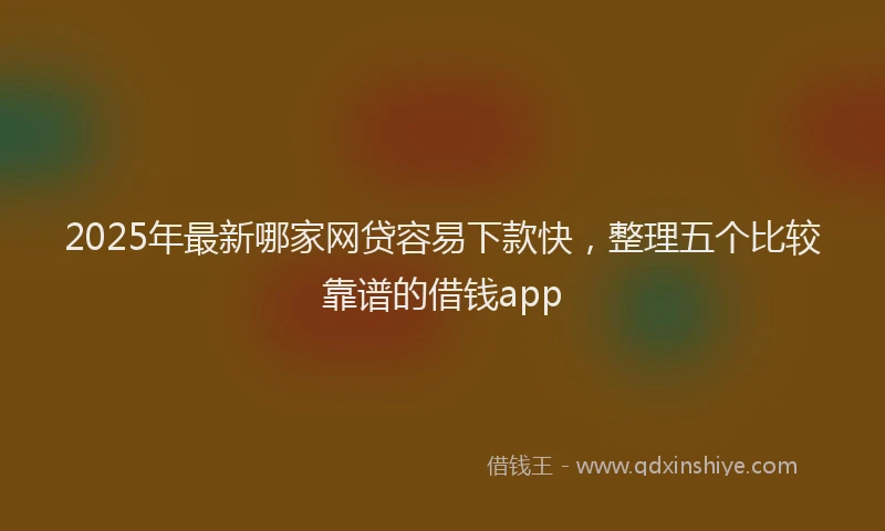 2025年最新哪家网贷容易下款快，整理五个比较靠谱的借钱app
