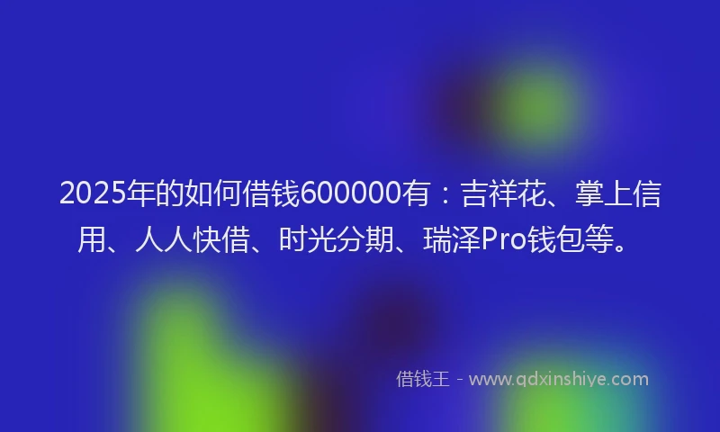 2025年的如何借钱600000有：吉祥花、掌上信用、人人快借、时光分期、瑞泽Pro钱包等。