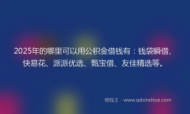 2025年的哪里可以用公积金借钱有：钱袋瞬借、快易花、派派优选、甄宝借、友佳精选等。