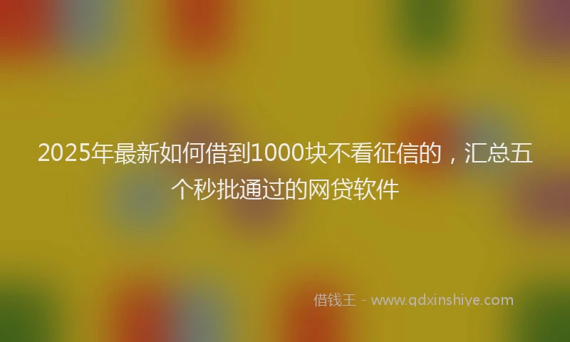 2025年最新如何借到1000块不看征信的，汇总五个秒批通过的网贷软件