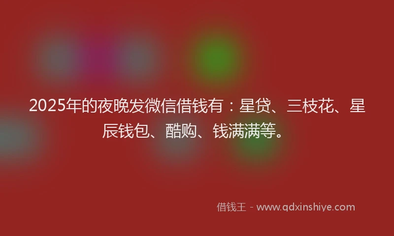 2025年的夜晚发微信借钱有：星贷、三枝花、星辰钱包、酷购、钱满满等。