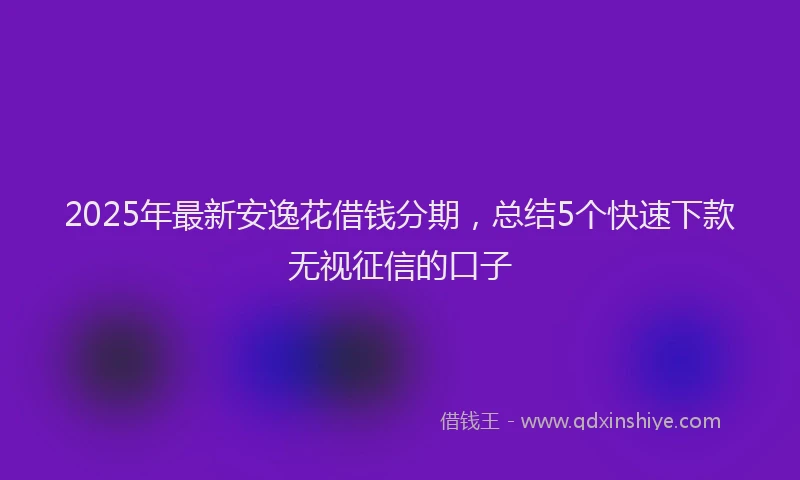 2025年最新安逸花借钱分期，总结5个快速下款无视征信的口子