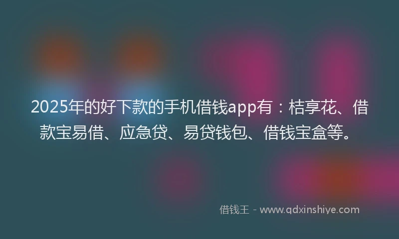 2025年的好下款的手机借钱app有：桔享花、借款宝易借、应急贷、易贷钱包、借钱宝盒等。