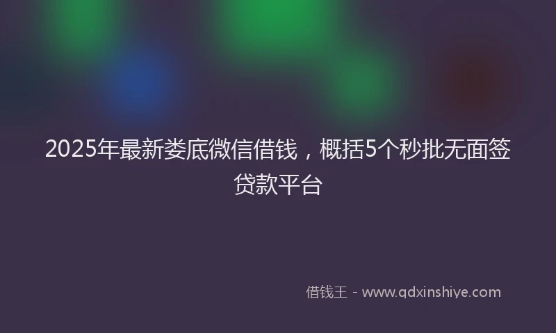 2025年最新娄底微信借钱，概括5个秒批无面签贷款平台