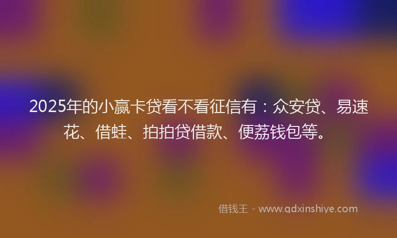 2025年的小赢卡贷看不看征信有：众安贷、易速花、借蛙、拍拍贷借款、便荔钱包等。