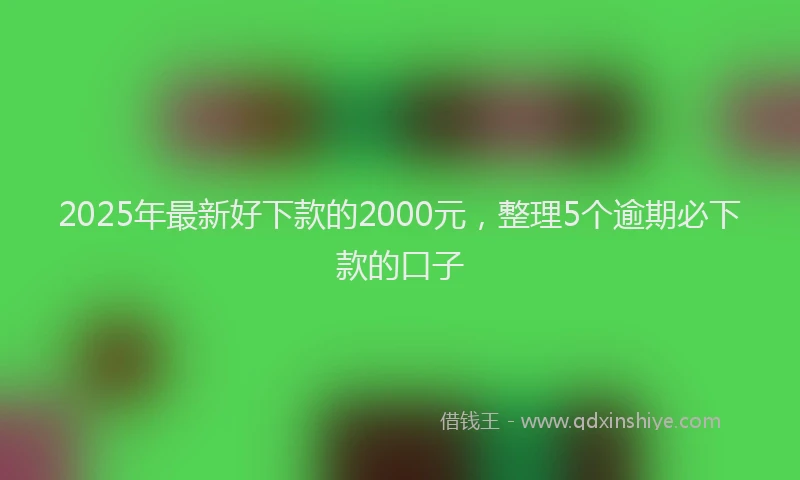 2025年最新好下款的2000元，整理5个逾期必下款的口子