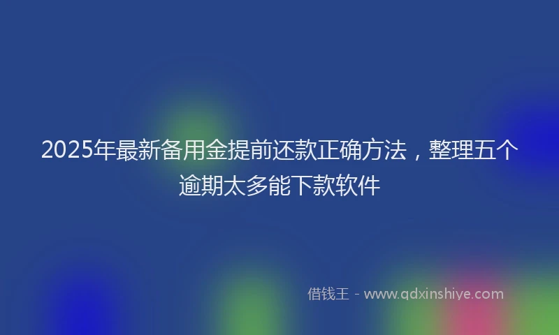 2025年最新备用金提前还款正确方法，整理五个逾期太多能下款软件