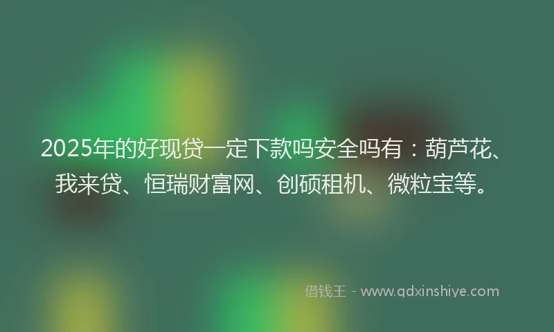 2025年的好现贷一定下款吗安全吗有：葫芦花、我来贷、恒瑞财富网、创硕租机、微粒宝等。