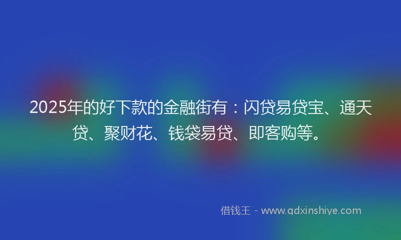 2025年的好下款的金融街有：闪贷易贷宝、通天贷、聚财花、钱袋易贷、即客购等。
