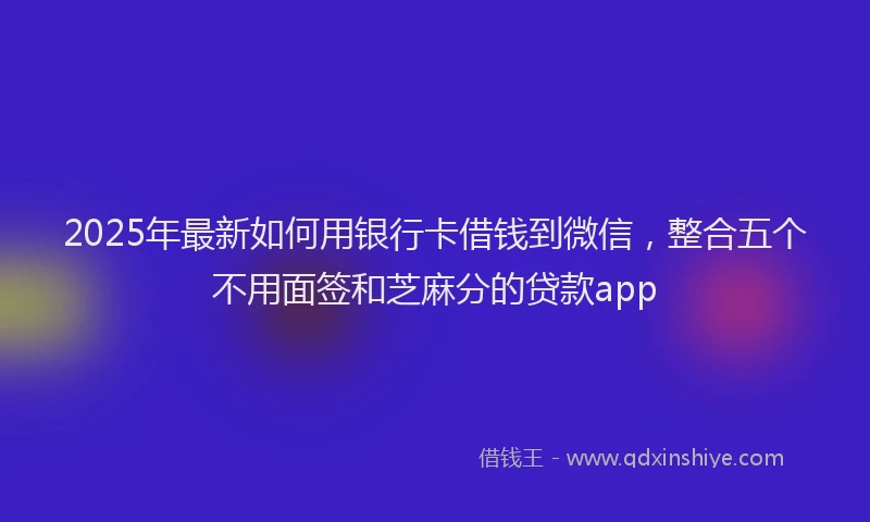 2025年最新如何用银行卡借钱到微信，整合五个不用面签和芝麻分的贷款app