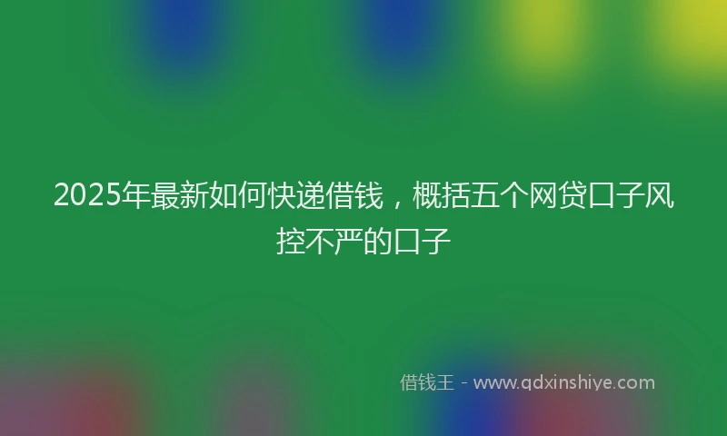 2025年最新如何快递借钱，概括五个网贷口子风控不严的口子