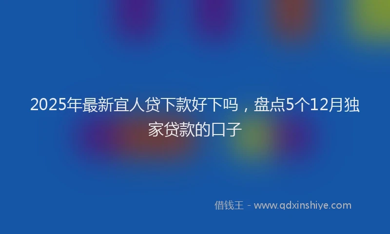 2025年最新宜人贷下款好下吗，盘点5个12月独家贷款的口子