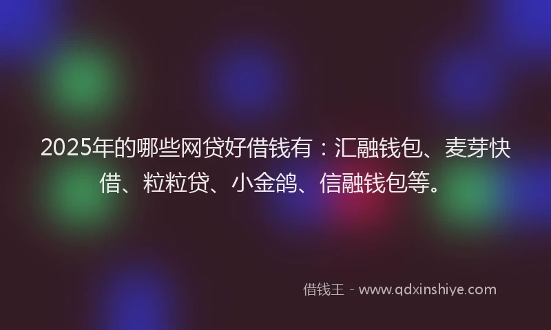 2025年的哪些网贷好借钱有：汇融钱包、麦芽快借、粒粒贷、小金鸽、信融钱包等。