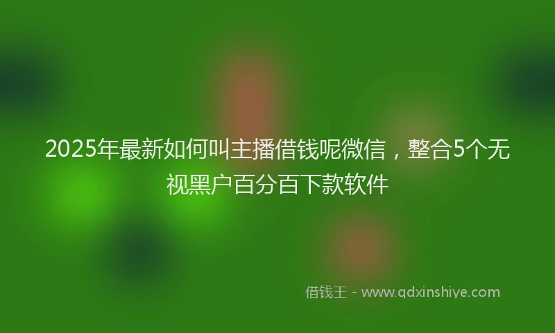 2025年最新如何叫主播借钱呢微信，整合5个无视黑户百分百下款软件