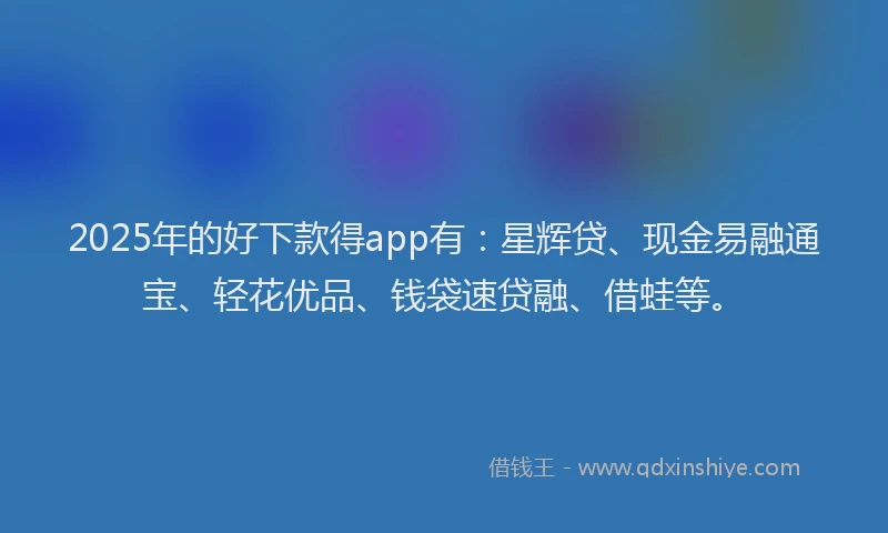 2025年的好下款得app有：星辉贷、现金易融通宝、轻花优品、钱袋速贷融、借蛙等。