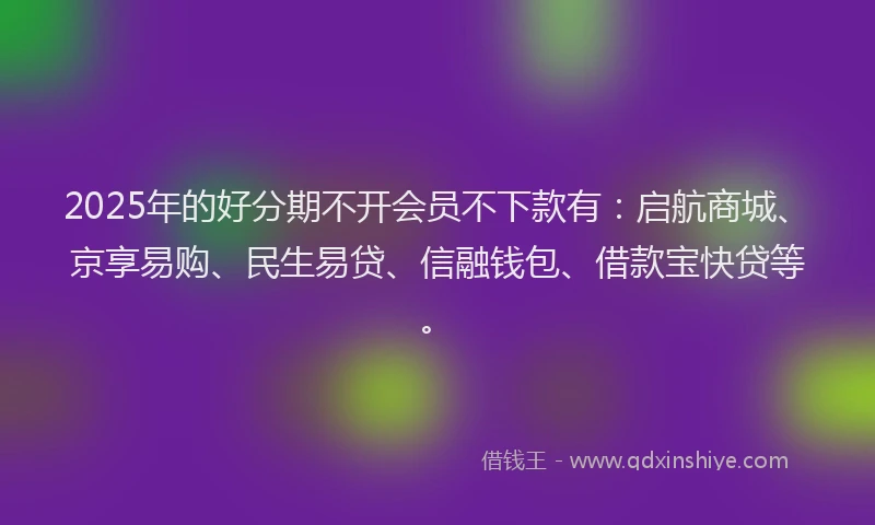 2025年的好分期不开会员不下款有：启航商城、京享易购、民生易贷、信融钱包、借款宝快贷等。
