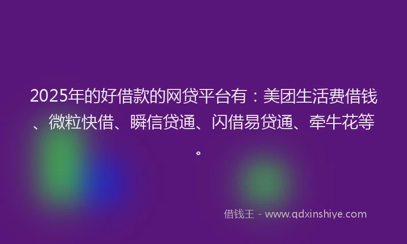 2025年的好借款的网贷平台有：美团生活费借钱、微粒快借、瞬信贷通、闪借易贷通、牵牛花等。