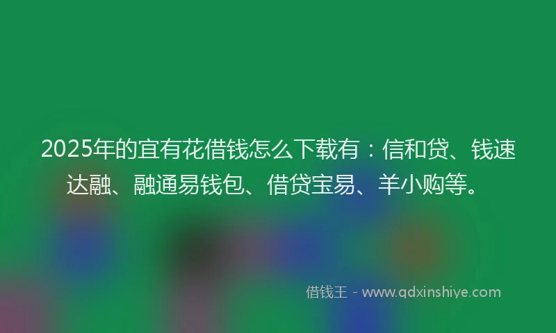 2025年的宜有花借钱怎么下载有：信和贷、钱速达融、融通易钱包、借贷宝易、羊小购等。